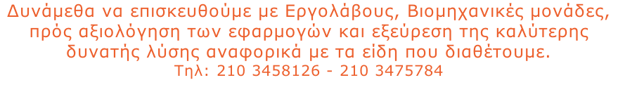 Δυνάμεθα να επισκευθούμε με Εργολάβους, Βιομηχανικές μονάδες, πρός αξιολόγηση των εφαρμογών και εξεύρεση της καλύτερης δυνατής λύσης αναφορικά με τα είδη που διαθέτουμε. Τηλ: 210 3458126 - 210 3475784